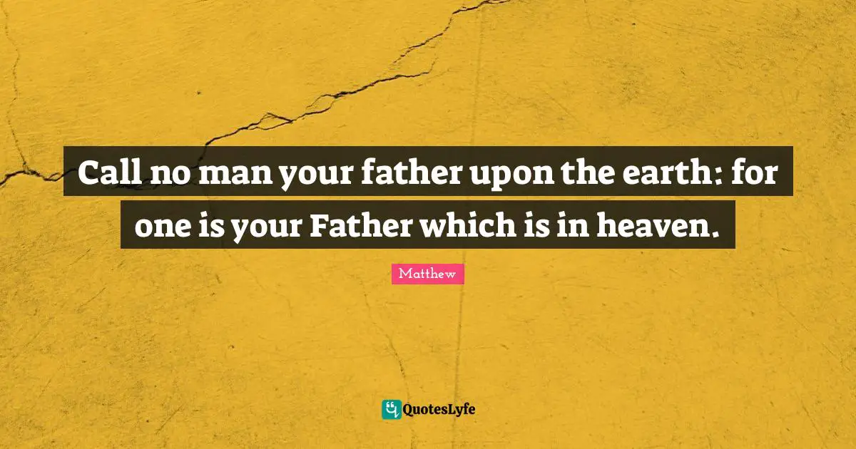 Call no man your father upon the earth: for one is your Father which is in heaven.