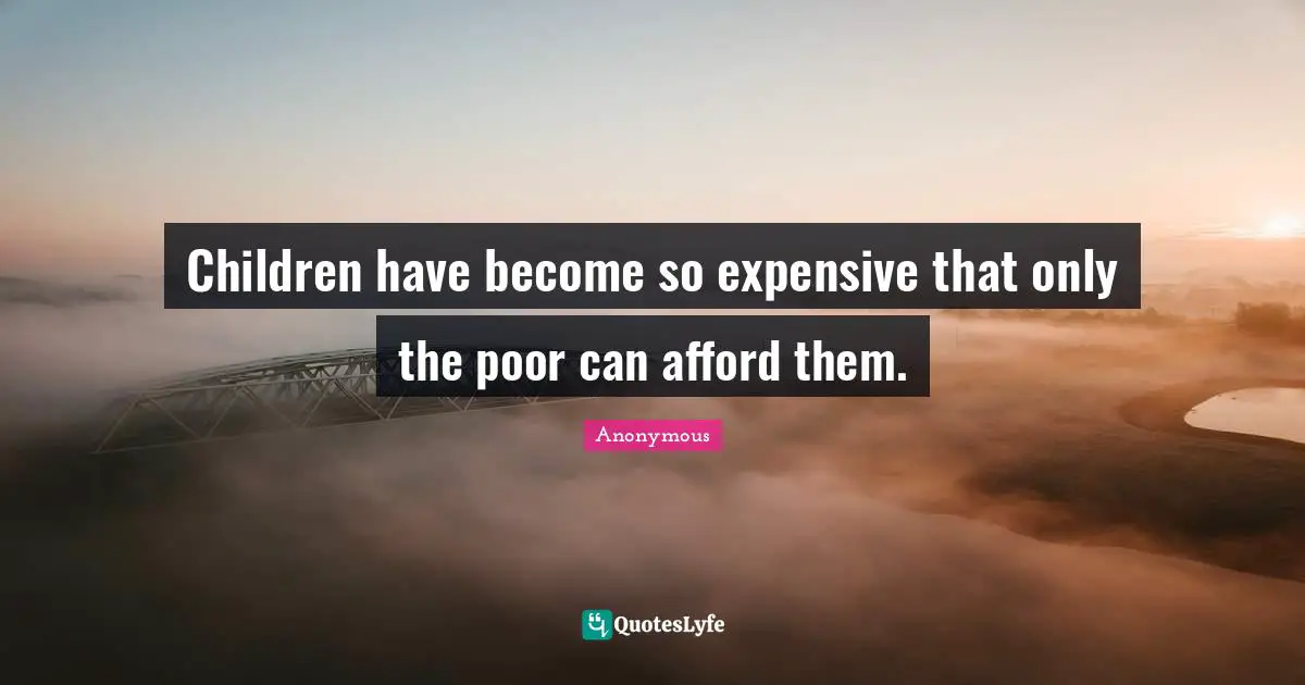Children have become so expensive that only the poor can afford them.