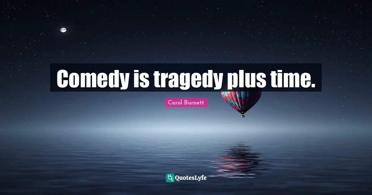 Comedy is tragedy plus time.