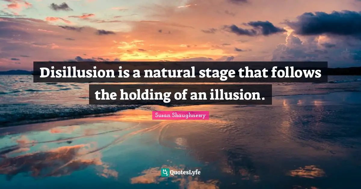 Disillusion is a natural stage that follows the holding of an illusion.