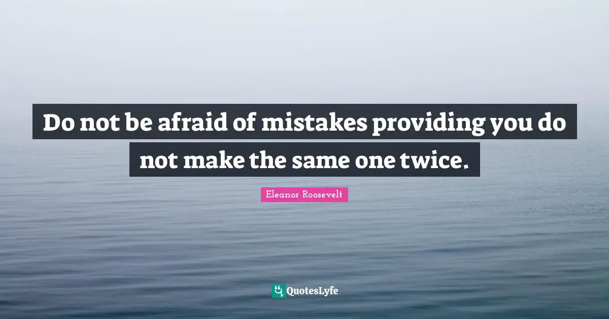 Do not be afraid of mistakes providing you do not make the same one twice.
