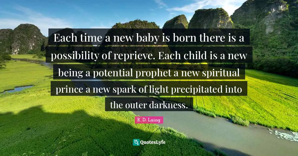 Each time a new baby is born there is a possibility of reprieve. Each child is a new being a potential prophet a new spiritual prince a new spark of light precipitated into the outer darkness.