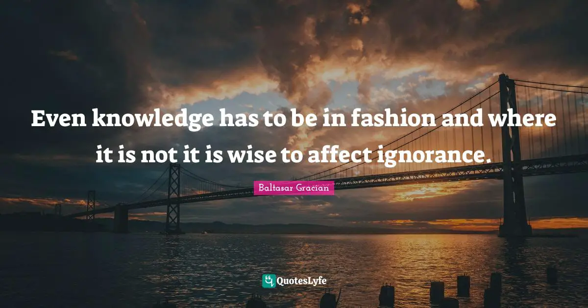 Even knowledge has to be in fashion and where it is not it is wise to affect ignorance.