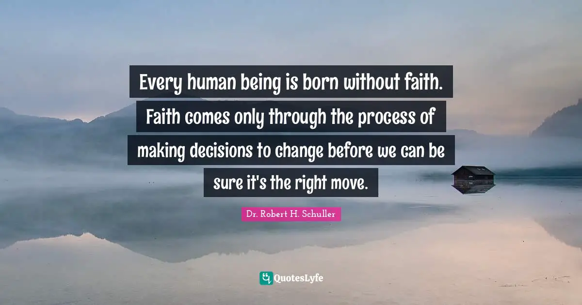 Every human being is born without faith. Faith comes only through the process of making decisions to change before we can be sure it's the right move.