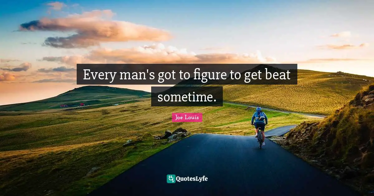 Every man's got to figure to get beat sometime.