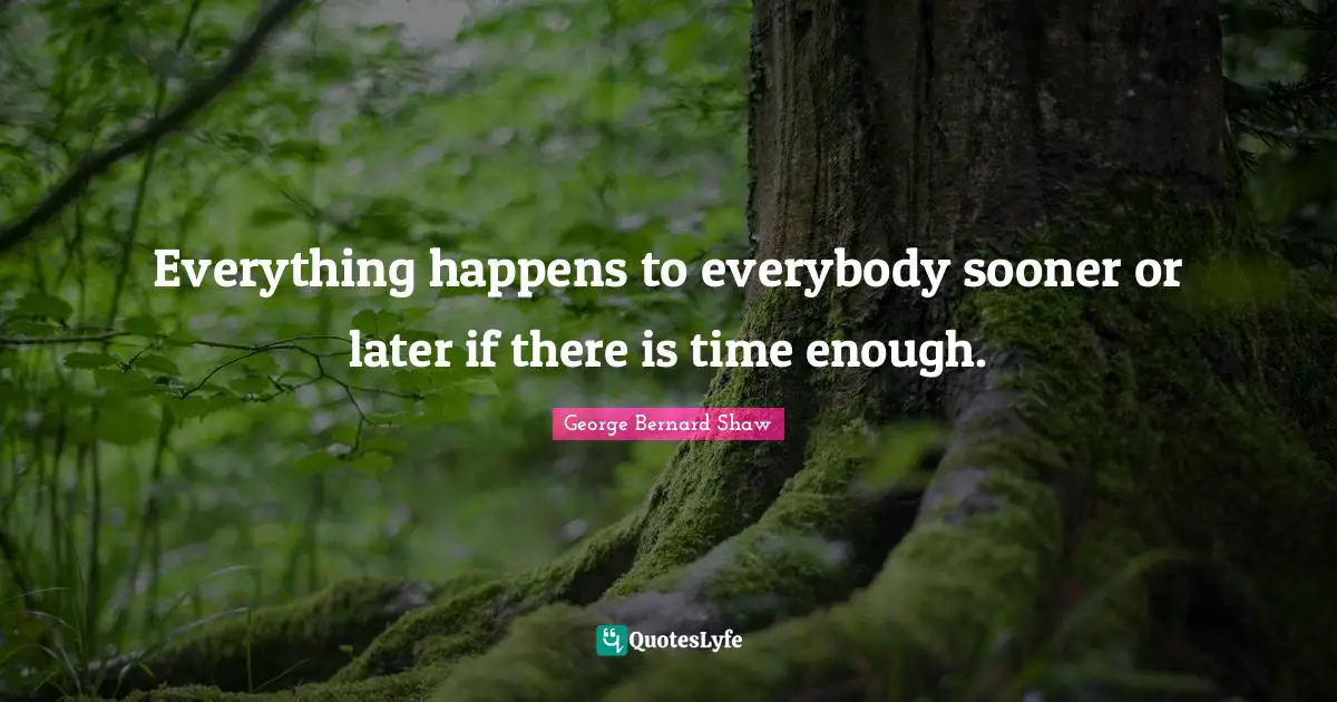 Everything happens to everybody sooner or later if there is time enough.