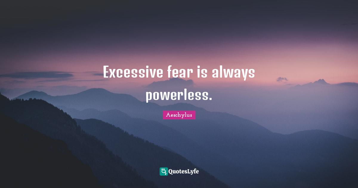 Excessive fear is always powerless.