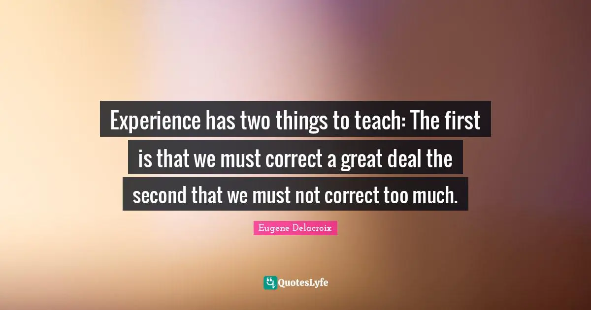 Experience has two things to teach: The first is that we must correct a great deal the second that we must not correct too much.