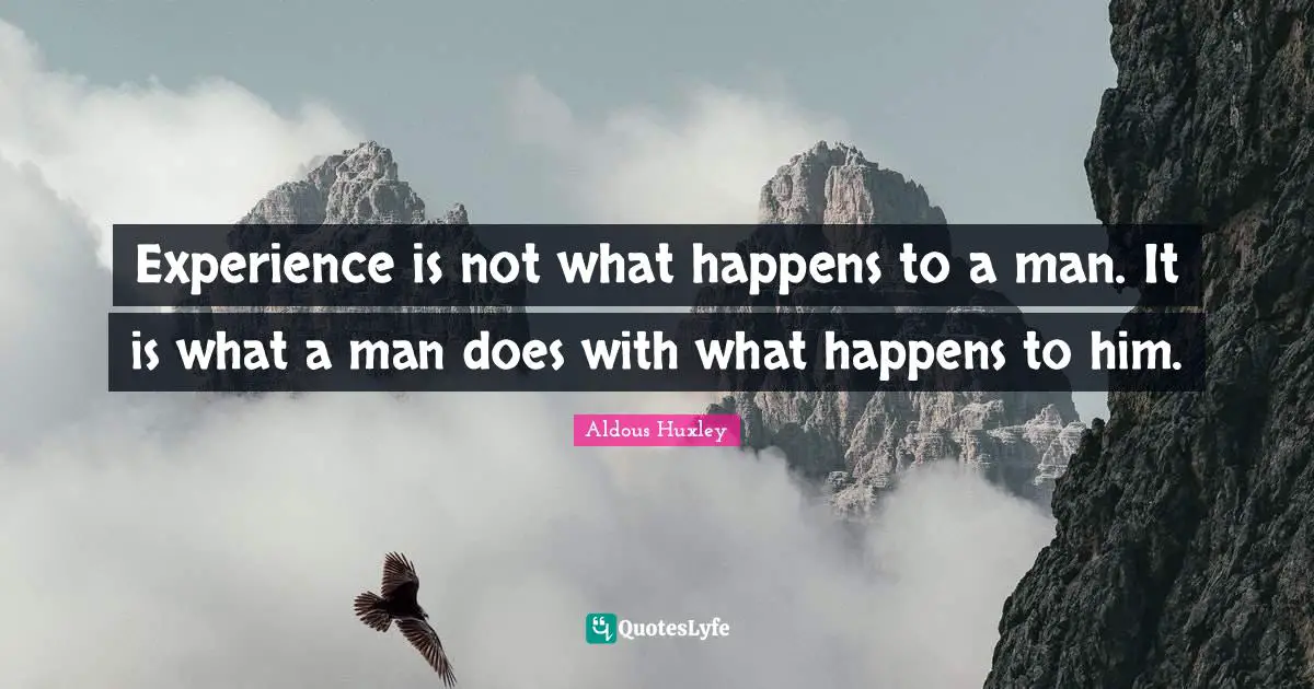 Experience is not what happens to a man. It is what a man does with what happens to him.