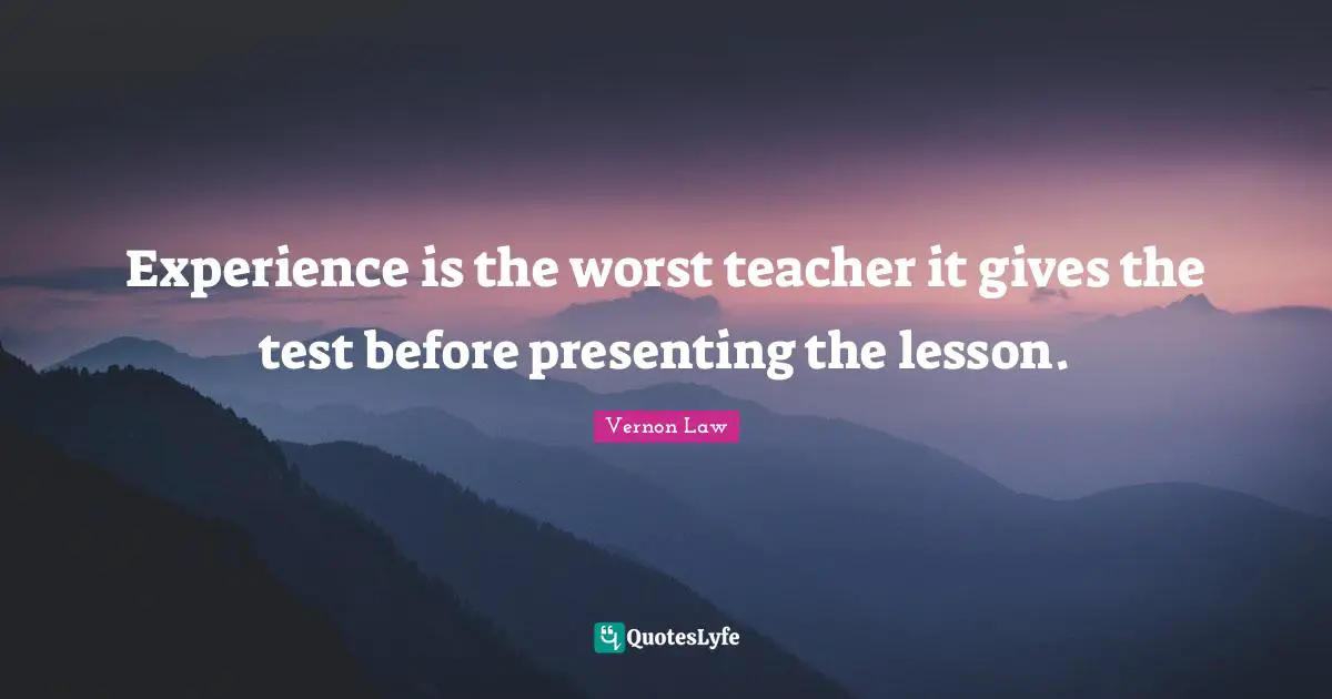 Experience is the worst teacher it gives the test before presenting the lesson.