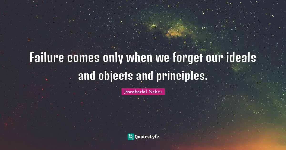 Failure comes only when we forget our ideals and objects and principles.