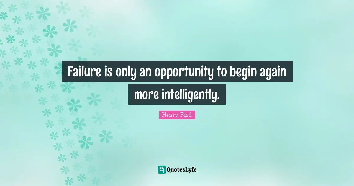 Failure is only an opportunity to begin again more intelligently.