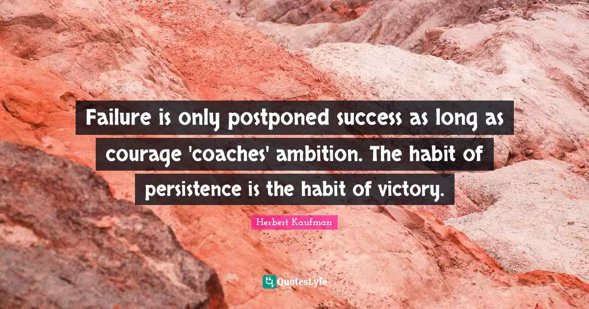 Failure is only postponed success as long as courage 'coaches' ambition. The habit of persistence is the habit of victory.