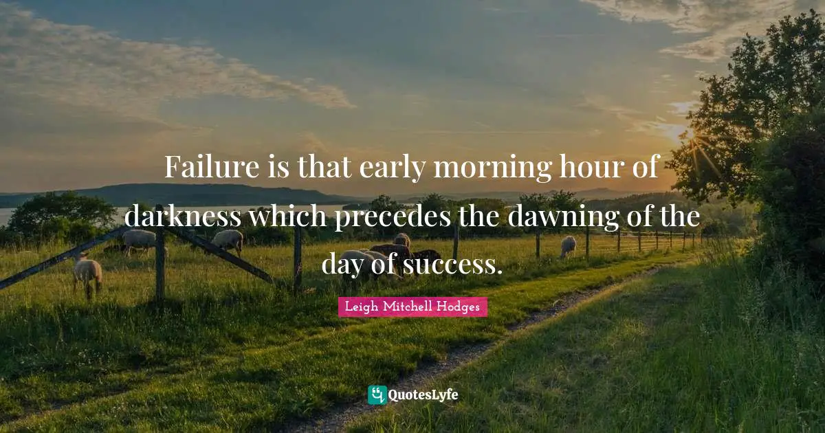 Failure is that early morning hour of darkness which precedes the dawning of the day of success.