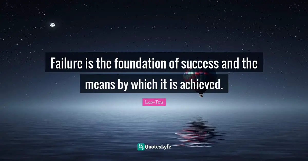 Failure is the foundation of success and the means by which it is achieved.