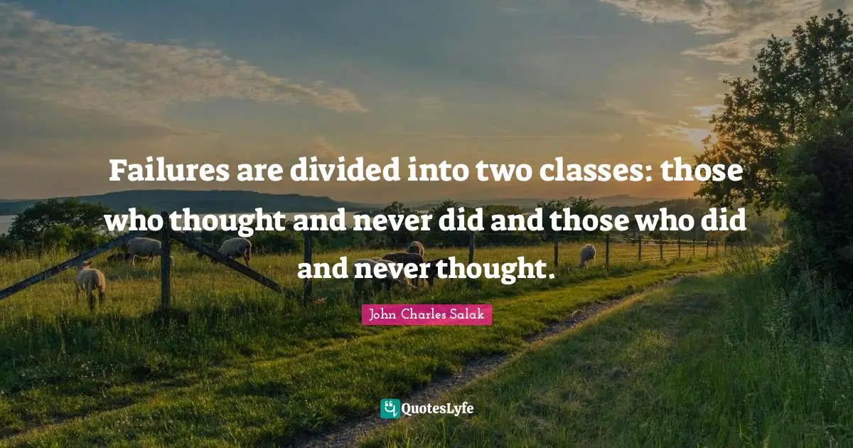 Failures are divided into two classes: those who thought and never did and those who did and never thought.