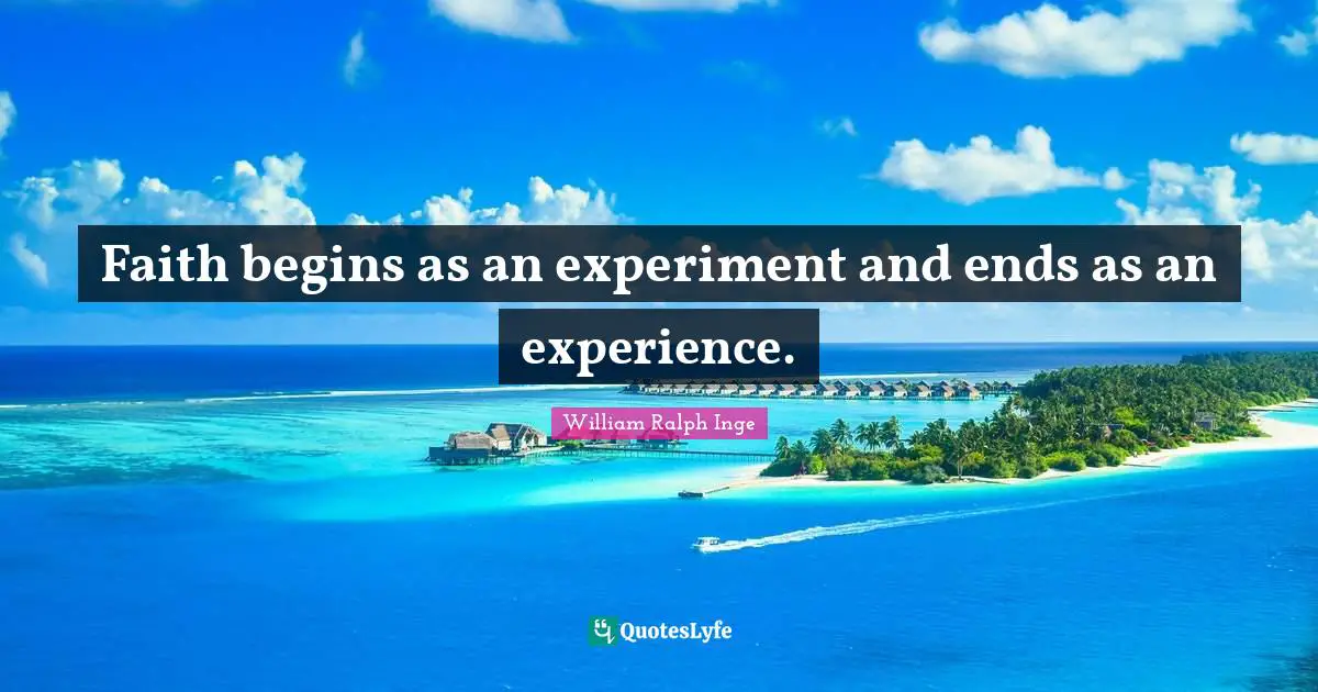 Faith begins as an experiment and ends as an experience.