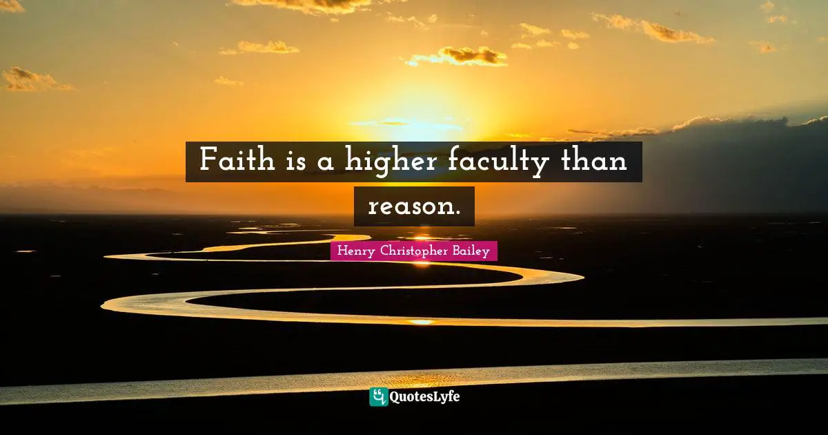 Faith is a higher faculty than reason.