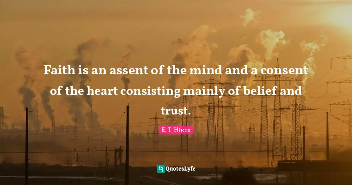 Faith is an assent of the mind and a consent of the heart consisting mainly of belief and trust.