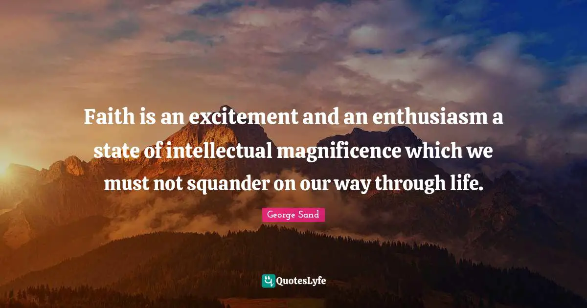 Faith is an excitement and an enthusiasm a state of intellectual magnificence which we must not squander on our way through life.