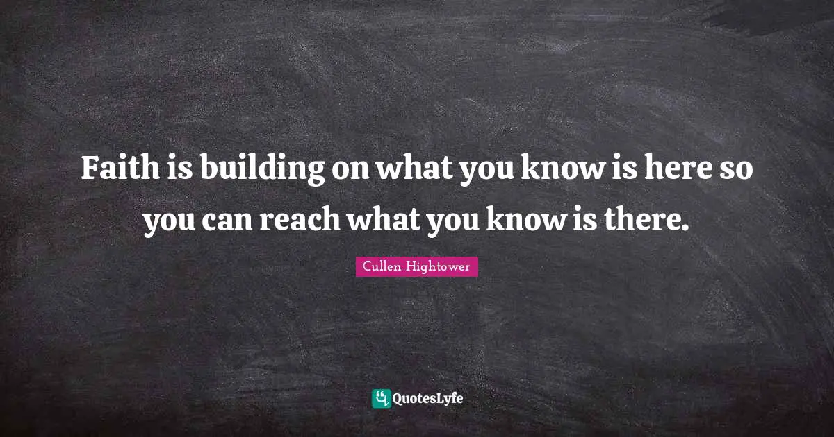 Faith is building on what you know is here so you can reach what you know is there.