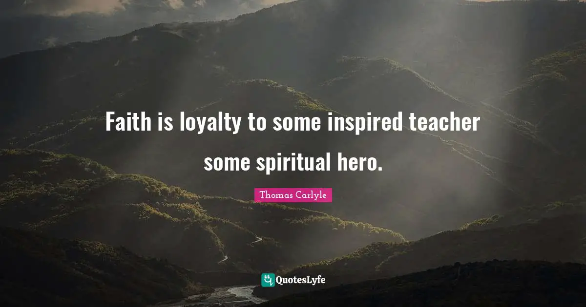 Faith is loyalty to some inspired teacher some spiritual hero.