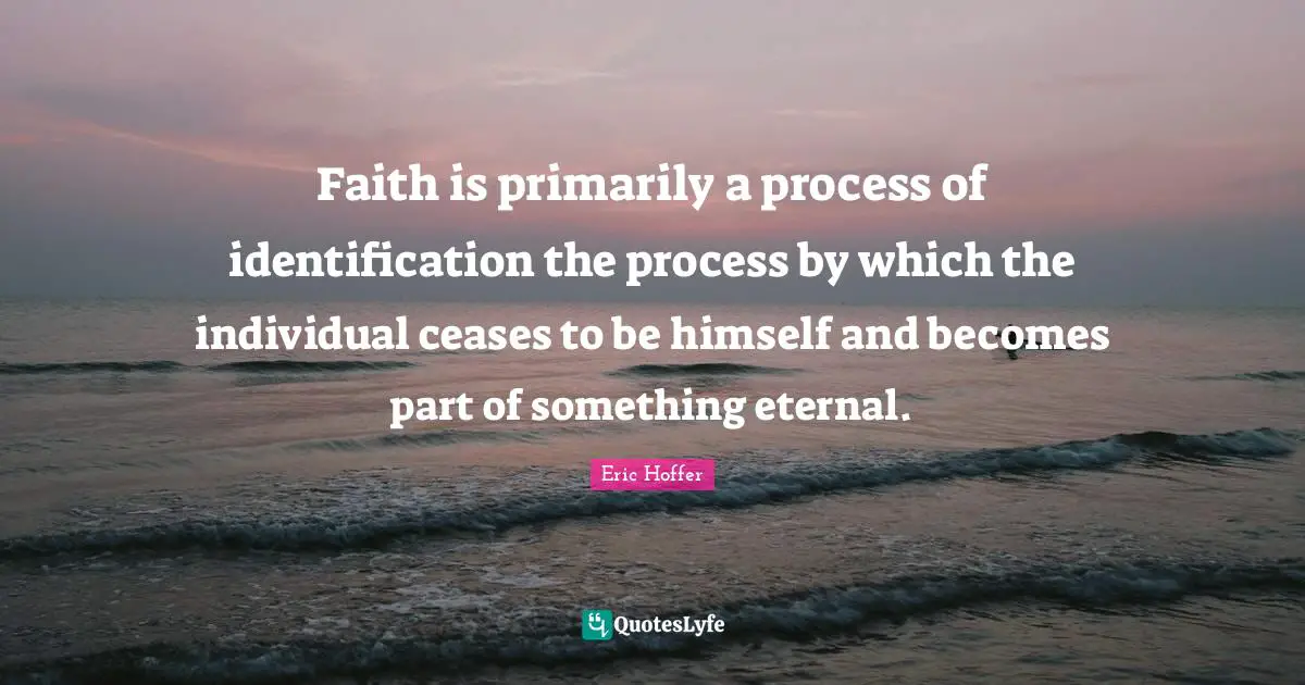 Faith is primarily a process of identification the process by which the individual ceases to be himself and becomes part of something eternal.