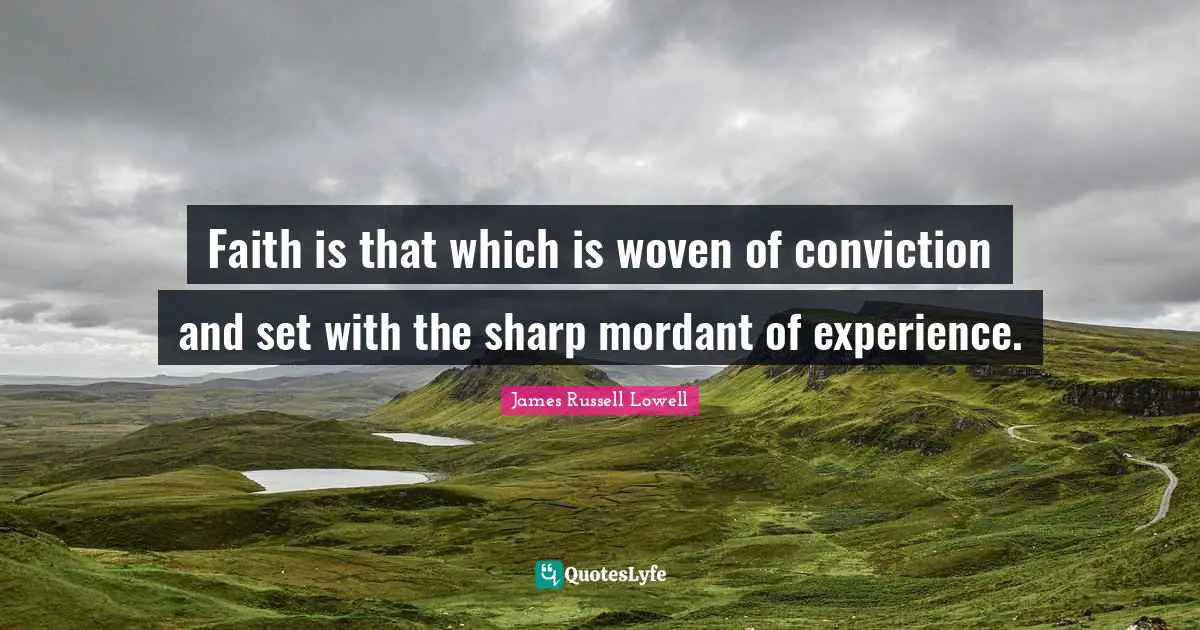 Faith is that which is woven of conviction and set with the sharp mordant of experience.