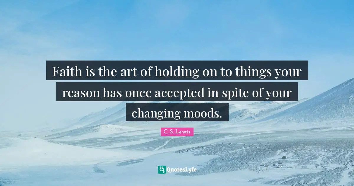 C. S. Lewis Quotes: Faith is the art of holding on to things your reason has once accepted in spite of your changing moods.