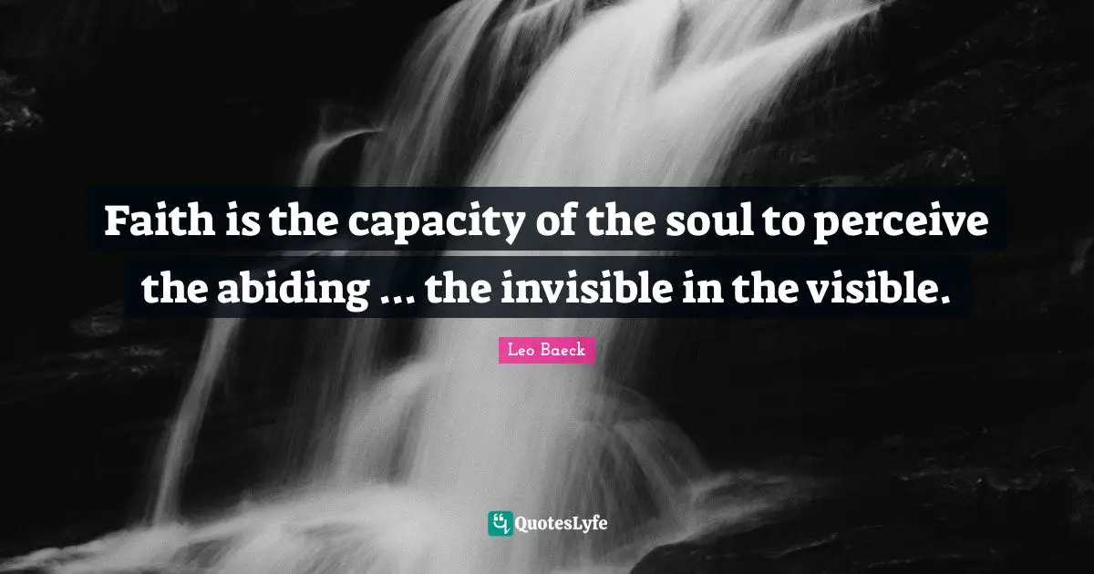Faith is the capacity of the soul to perceive the abiding ... the invisible in the visible.