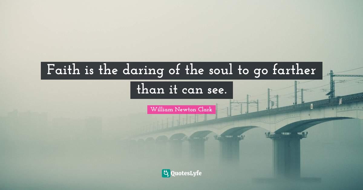 Faith is the daring of the soul to go farther than it can see.