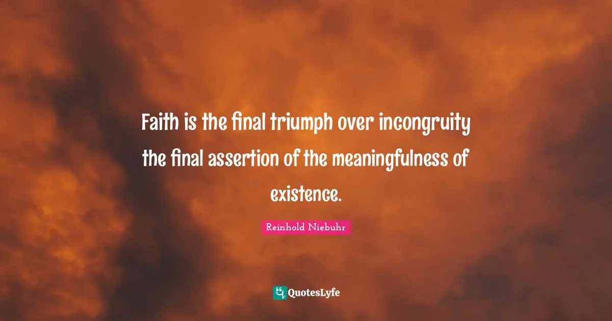 Faith is the final triumph over incongruity the final assertion of the meaningfulness of existence.