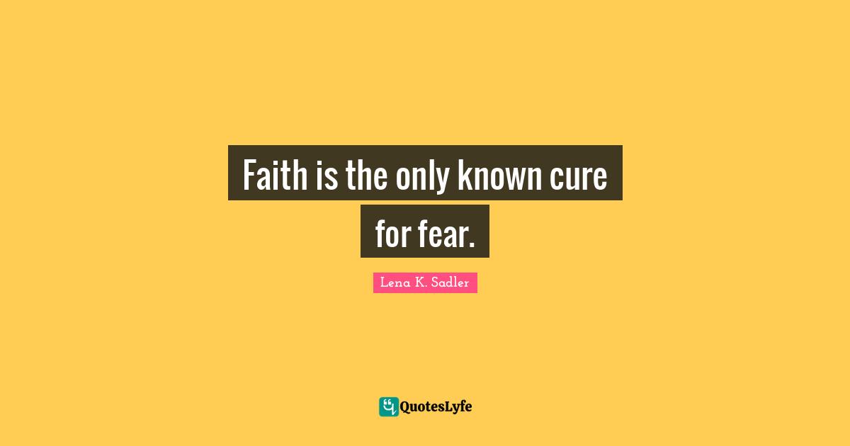 Faith is the only known cure for fear.