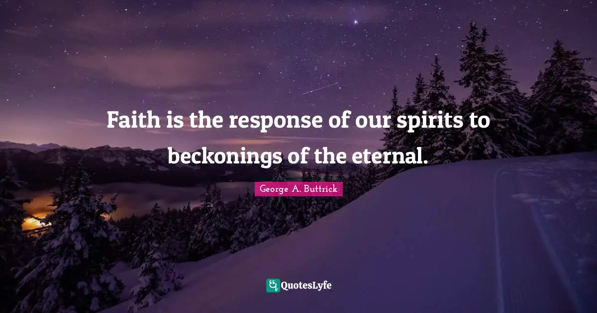 Faith is the response of our spirits to beckonings of the eternal.