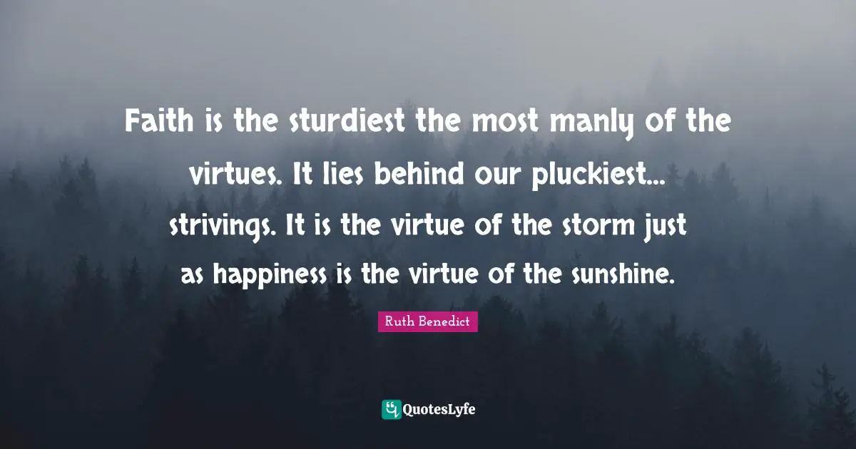 Faith is the sturdiest the most manly of the virtues. It lies behind our pluckiest... strivings. It is the virtue of the storm just as happiness is the virtue of the sunshine.