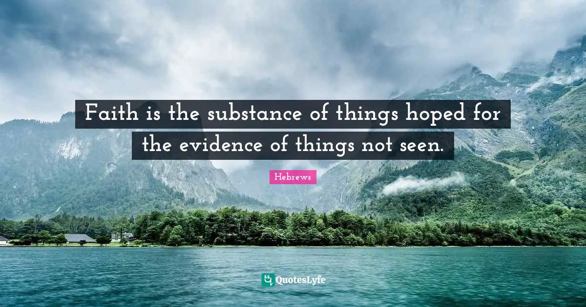 Faith is the substance of things hoped for the evidence of things not seen.
