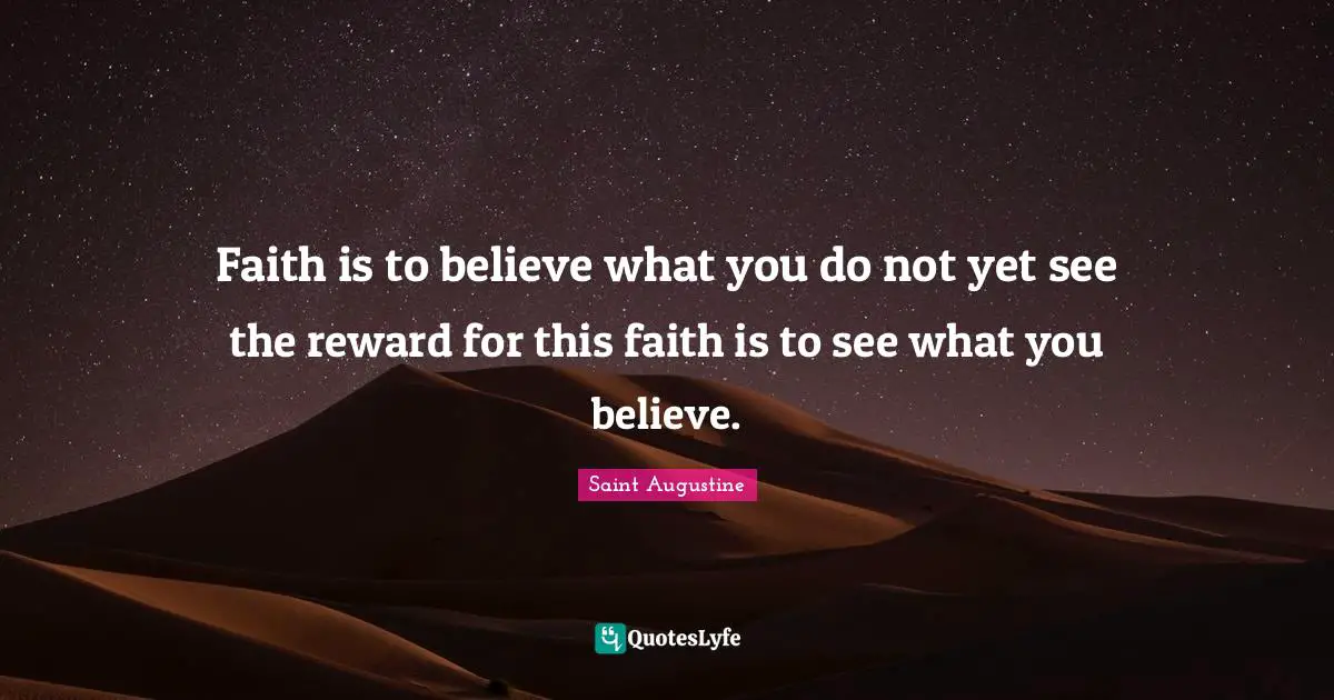 Saint Augustine Quotes: Faith is to believe what you do not yet see the reward for this faith is to see what you believe.