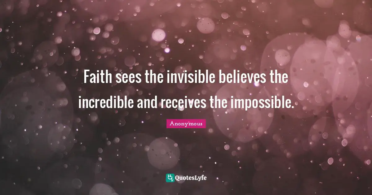 Faith sees the invisible believes the incredible and receives the impossible.