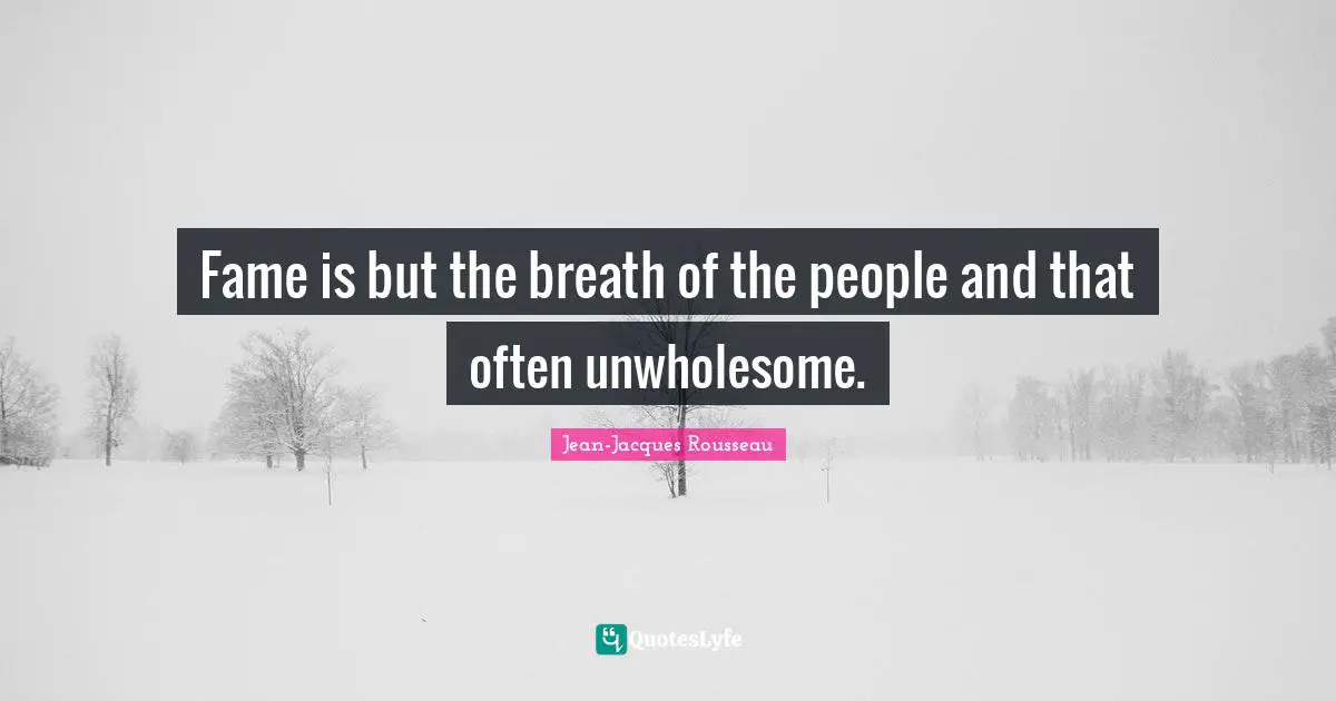 Fame is but the breath of the people and that often unwholesome.
