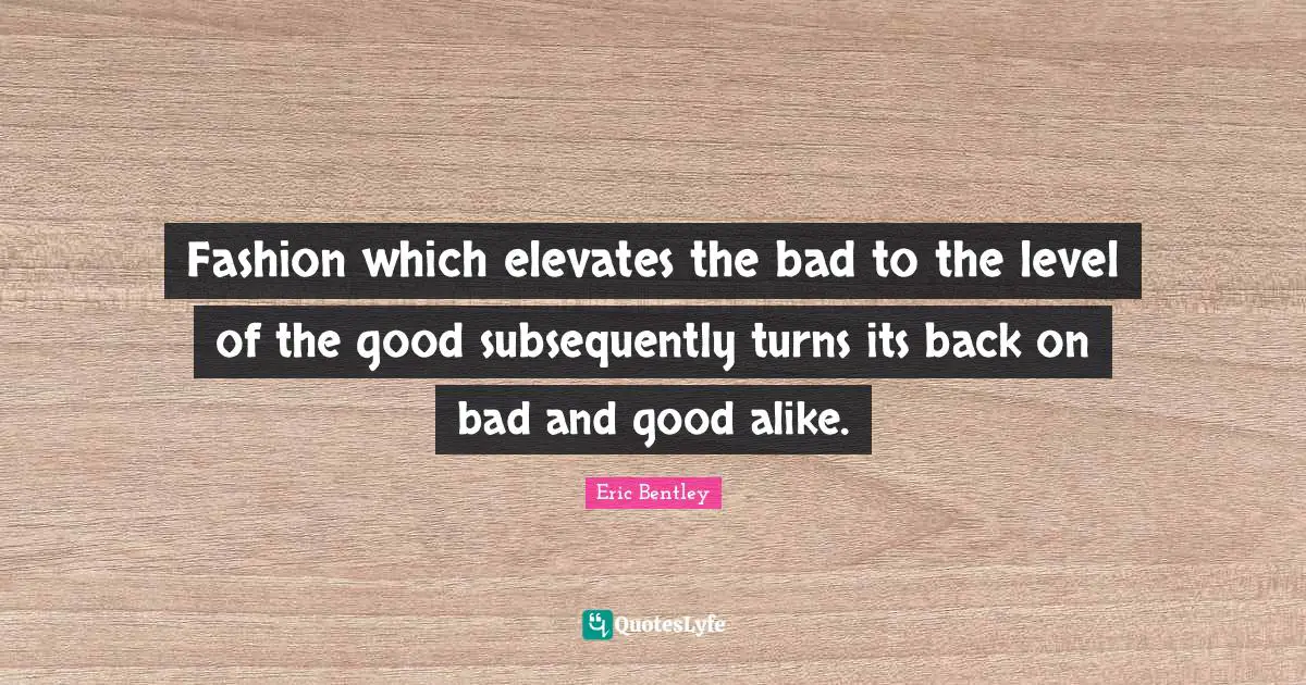 Fashion which elevates the bad to the level of the good subsequently turns its back on bad and good alike.