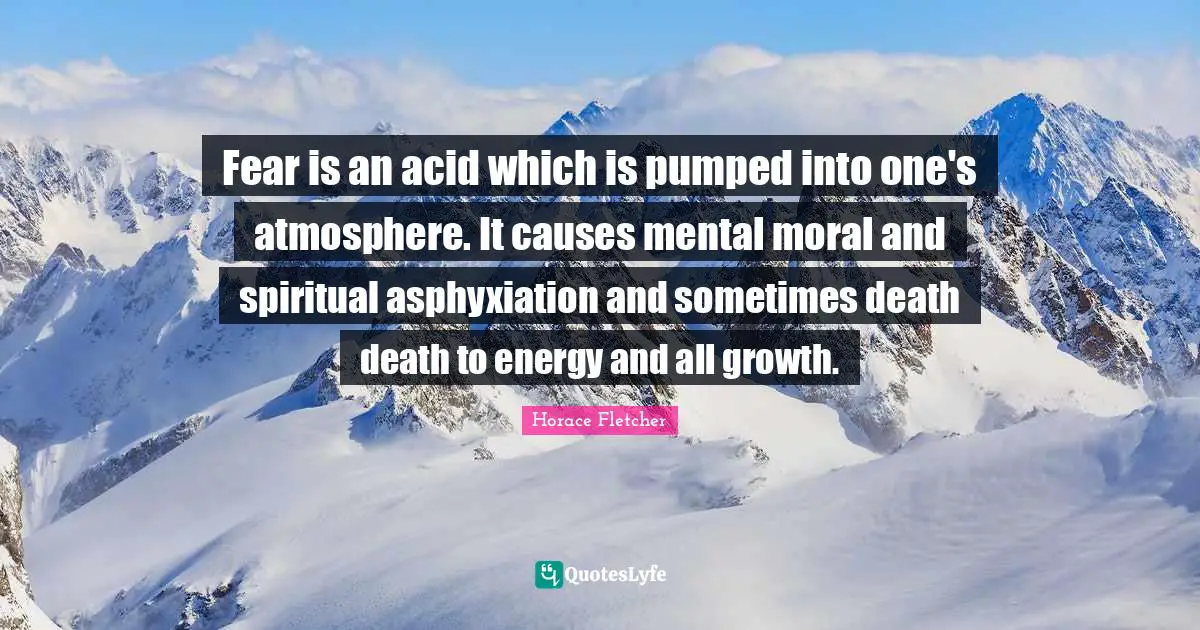 Fear is an acid which is pumped into one's atmosphere. It causes mental moral and spiritual asphyxiation and sometimes death death to energy and all growth.