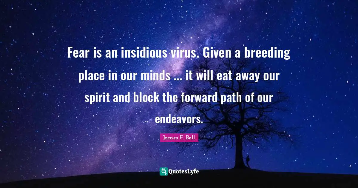 Fear is an insidious virus. Given a breeding place in our minds ... it will eat away our spirit and block the forward path of our endeavors.