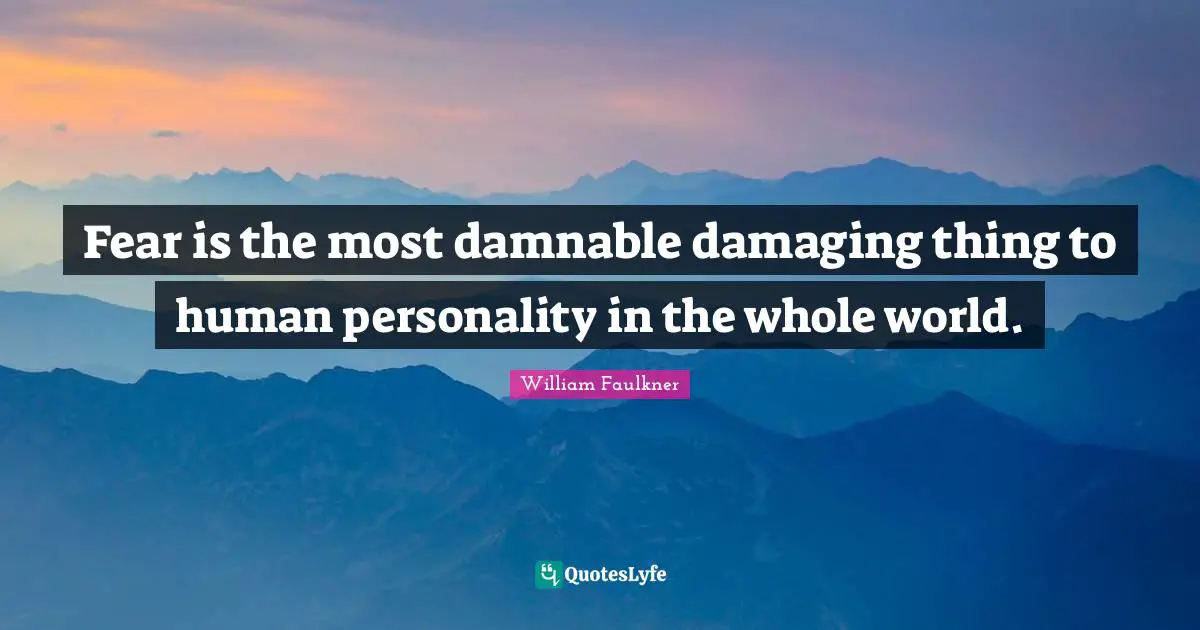 Fear is the most damnable damaging thing to human personality in the whole world.