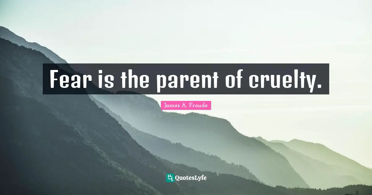 Fear is the parent of cruelty.