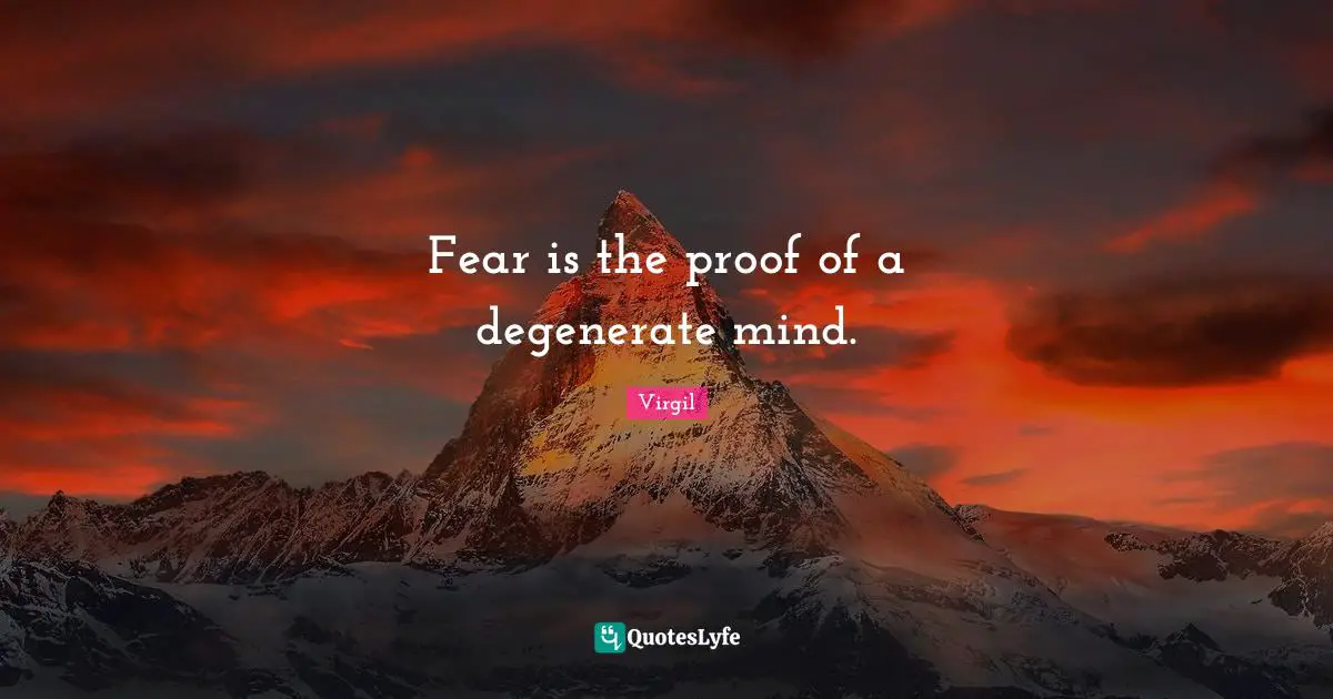 Fear is the proof of a degenerate mind.