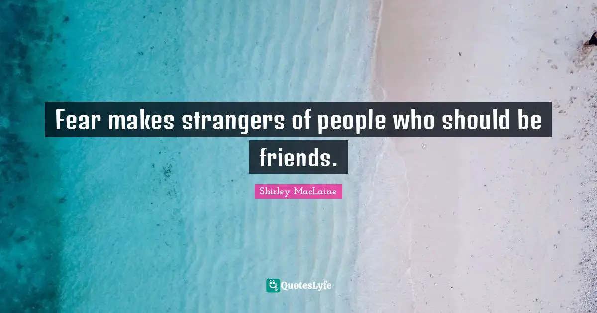 Fear makes strangers of people who should be friends.