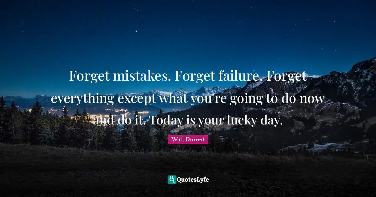 Forget mistakes. Forget failure. Forget everything except what you're going to do now and do it. Today is your lucky day.