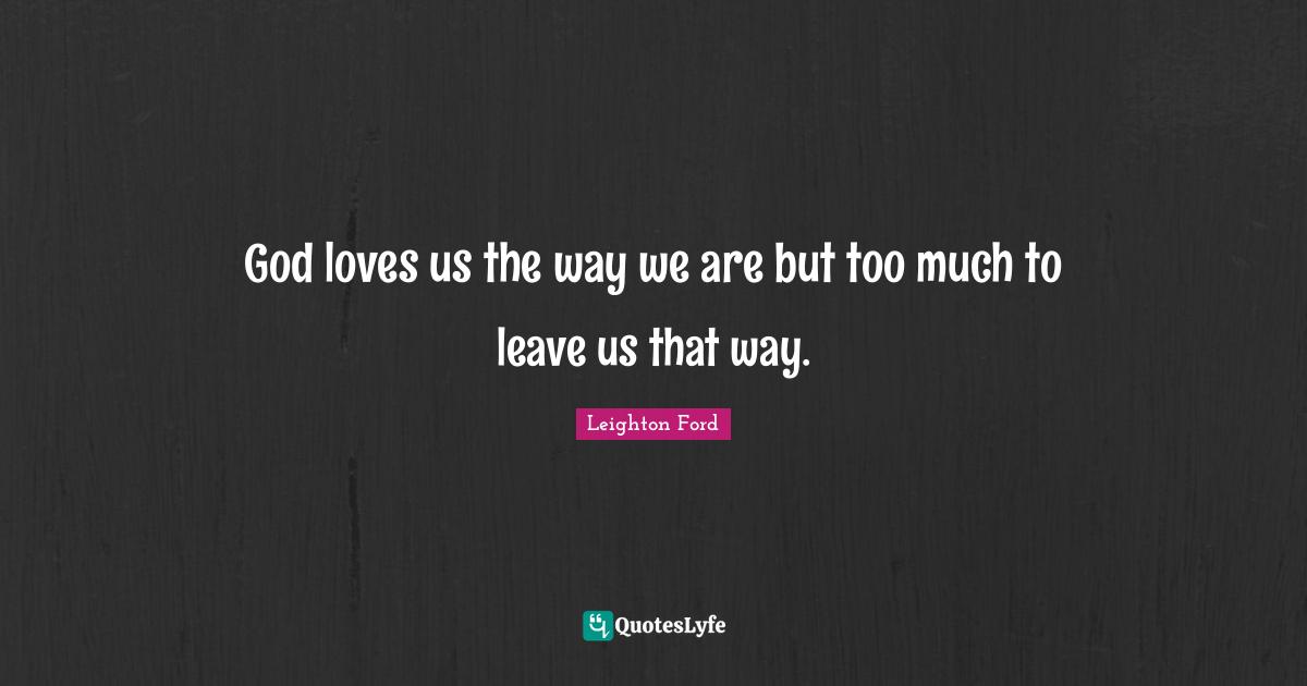 God loves us the way we are but too much to leave us that way.