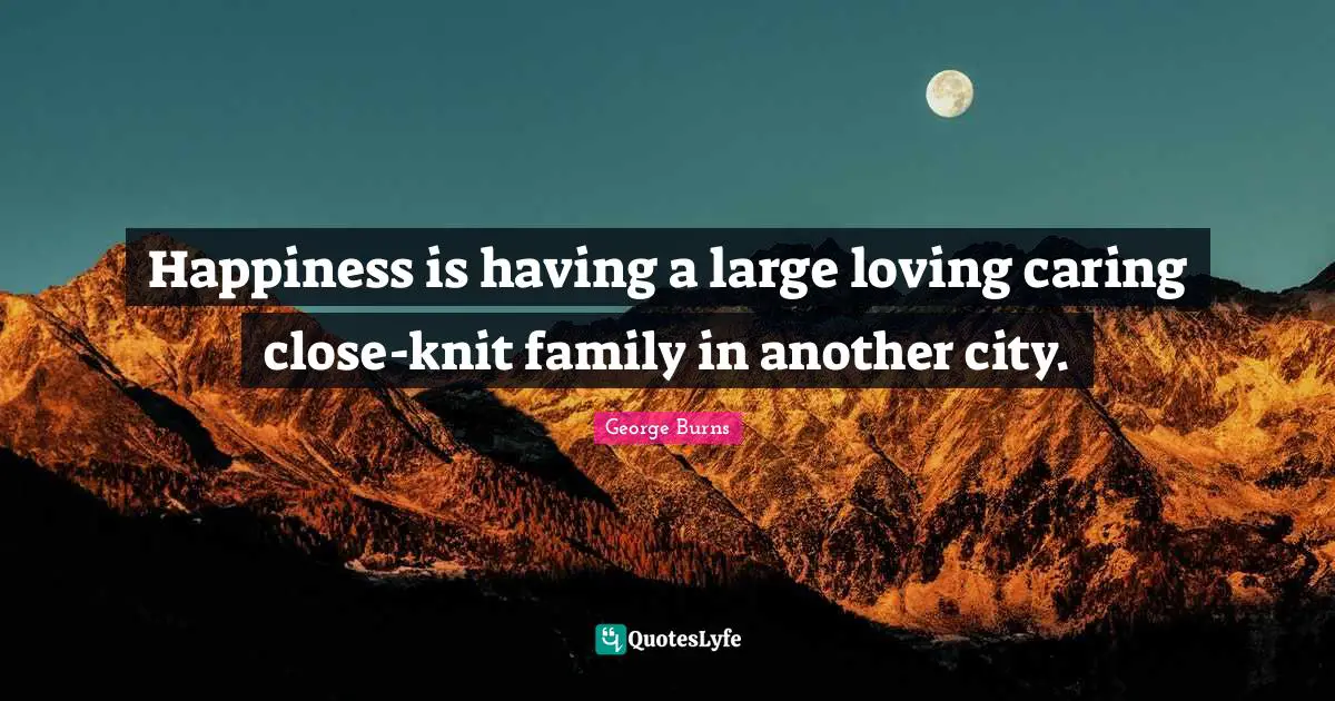 Happiness is having a large loving caring close-knit family in another city.