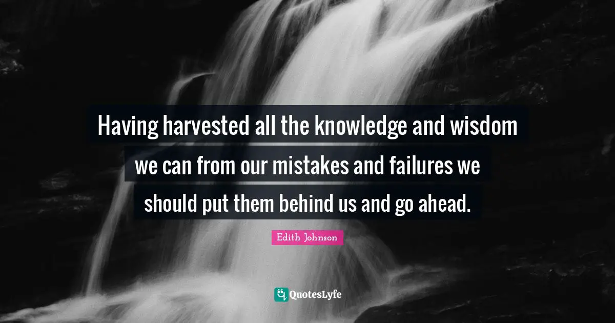 Having harvested all the knowledge and wisdom we can from our mistakes and failures we should put them behind us and go ahead.